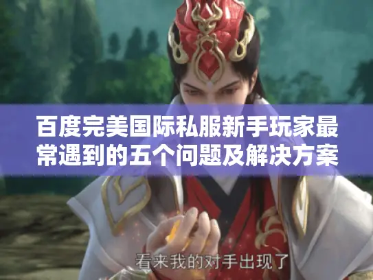 百度完美国际私服新手玩家最常遇到的五个问题及解决方案
