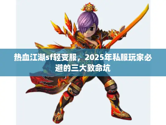 热血江湖sf轻变服,2025年私服玩家必避的三大致命坑 热血江湖sf轻变服,2025年私服玩家必避的三大致命坑