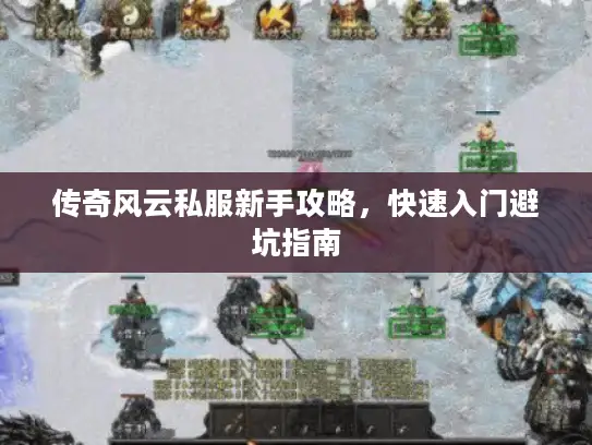 传奇风云私服新手攻略,快速入门避坑指南 传奇风云私服新手攻略,快速入门避坑指南
