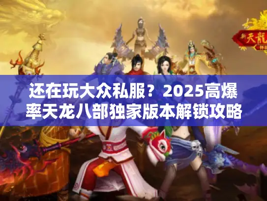 还在玩大众私服？2025高爆率天龙八部独家版本解锁攻略