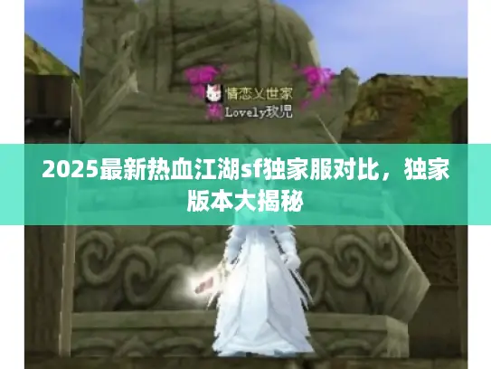 2025最新热血江湖sf独家服对比,独家版本大揭秘 2025最新热血江湖sf独家服对比,独家版本大揭秘