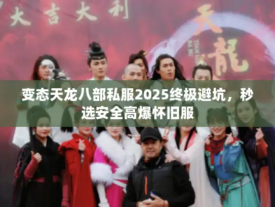 变态天龙八部私服2025终极避坑，秒选安全高爆怀旧服