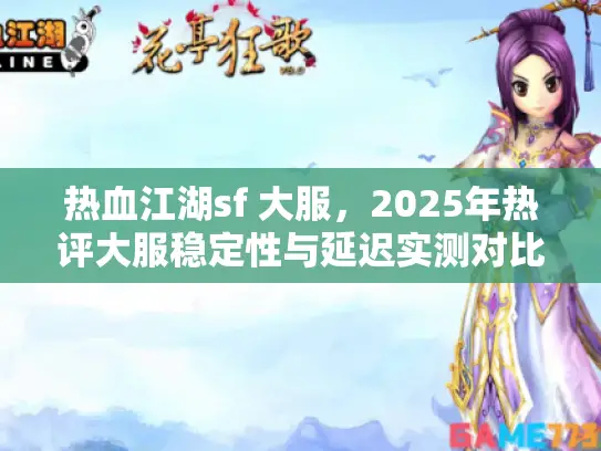 热血江湖sf 大服，2025年热评大服稳定性与延迟实测对比