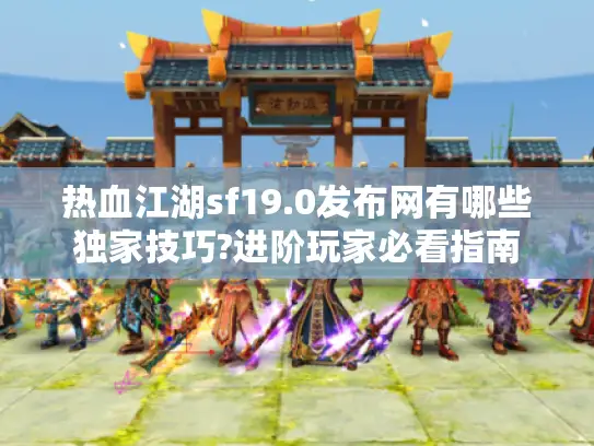 热血江湖sf19.0发布网有哪些独家技巧?进阶玩家必看指南 热血江湖sf19.0发布网有哪些独家技巧?进阶玩家必看指南