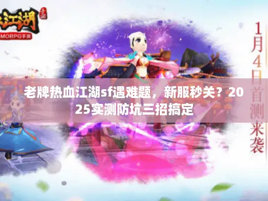 老牌热血江湖sf遇难题，新服秒关？2025实测防坑三招搞定
