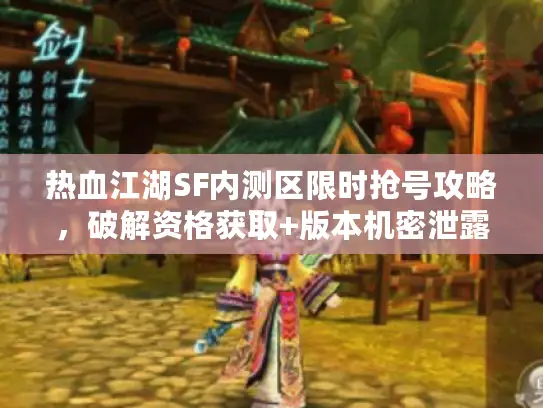 热血江湖SF内测区限时抢号攻略，破解资格获取+版本机密泄露