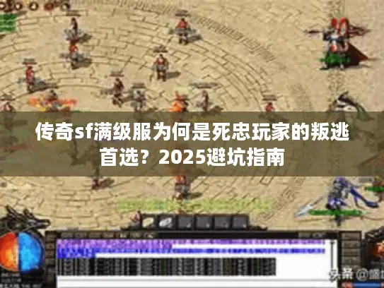 传奇sf满级服为何是死忠玩家的叛逃首选？2025避坑指南