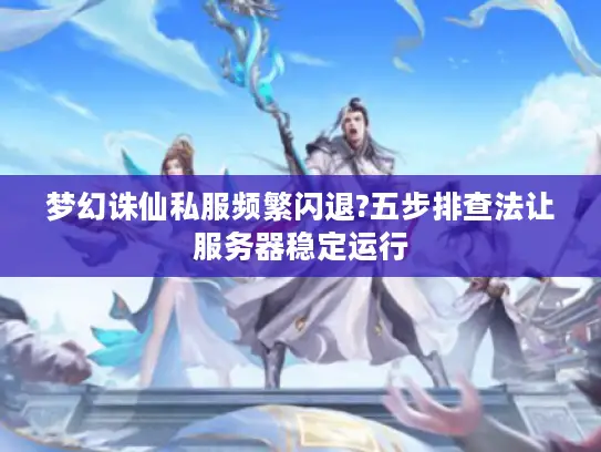 梦幻诛仙私服频繁闪退?五步排查法让服务器稳定运行