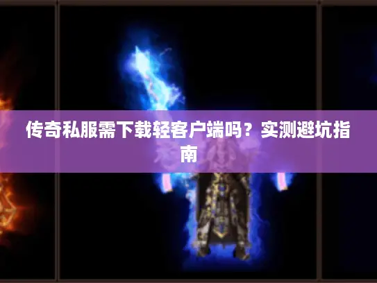 传奇私服需下载轻客户端吗?实测避坑指南 传奇私服需下载轻客户端吗?实测避坑指南