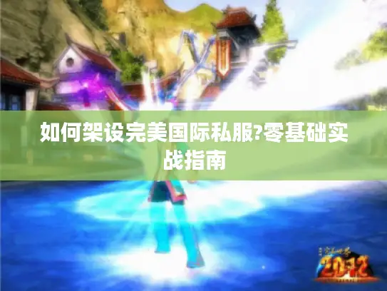 如何架设完美国际私服?零基础实战指南