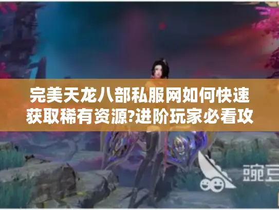 完美天龙八部私服网如何快速获取稀有资源?进阶玩家必看攻略