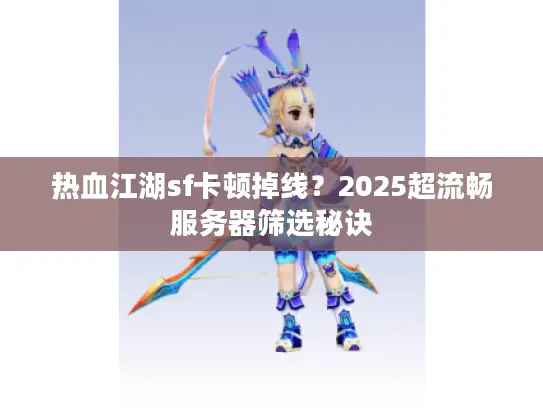 热血江湖sf卡顿掉线？2025超流畅服务器筛选秘诀