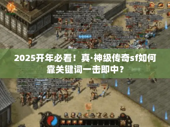 2025开年必看!真·神级传奇sf如何靠关键词一击即中? 2025开年必看!真·神级传奇sf如何靠关键词一击即中?