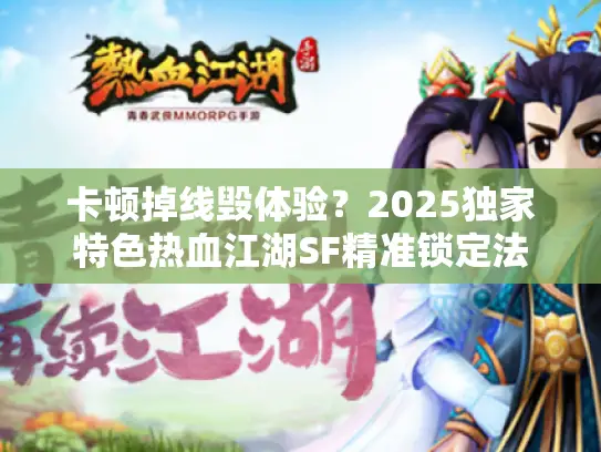 卡顿掉线毁体验?2025独家特色热血江湖SF精准锁定法 卡顿掉线毁体验?2025独家特色热血江湖SF精准锁定法