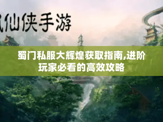 蜀门私服大辉煌获取指南,进阶玩家必看的高效攻略