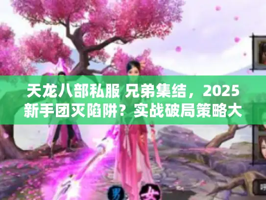 天龙八部私服 兄弟集结，2025新手团灭陷阱？实战破局策略大揭秘！