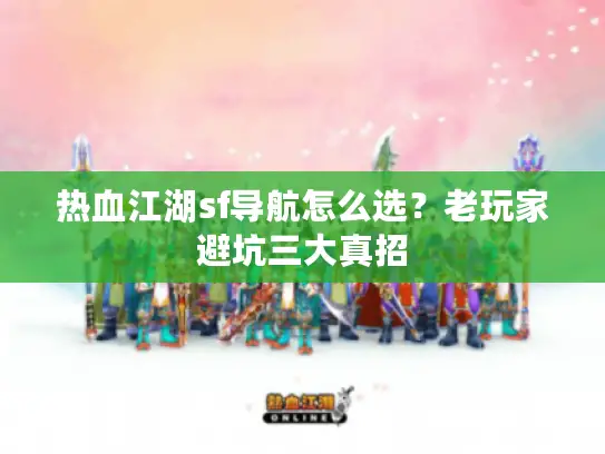 热血江湖sf导航怎么选?老玩家避坑三大真招 热血江湖sf导航怎么选?老玩家避坑三大真招