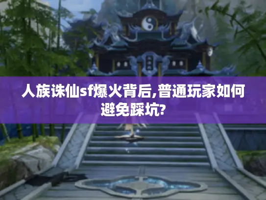 人族诛仙sf爆火背后,普通玩家如何避免踩坑?