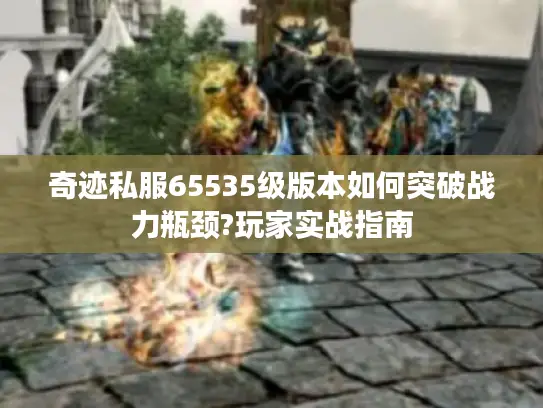 奇迹私服65535级版本如何突破战力瓶颈?玩家实战指南