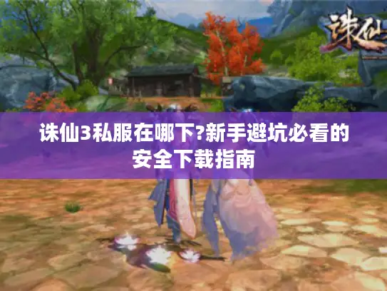 诛仙3私服在哪下?新手避坑必看的安全下载指南