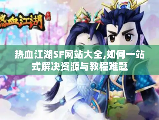 热血江湖SF网站大全,如何一站式解决资源与教程难题 热血江湖SF网站大全,如何一站式解决资源与教程难题