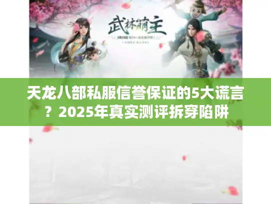 天龙八部私服信誉保证的5大谎言？2025年真实测评拆穿陷阱