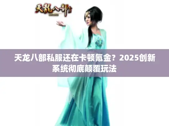 天龙八部私服还在卡顿氪金?2025创新系统彻底颠覆玩法 天龙八部私服还在卡顿氪金?2025创新系统彻底颠覆玩法