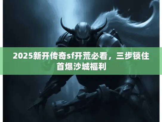 2025新开传奇sf开荒必看，三步锁住首爆沙城福利