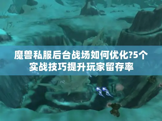 魔兽私服后台战场如何优化?5个实战技巧提升玩家留存率