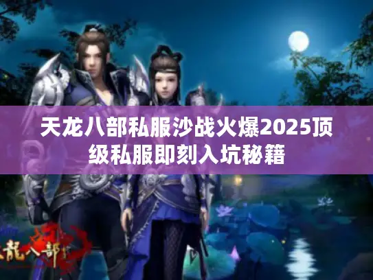 天龙八部私服沙战火爆2025顶级私服即刻入坑秘籍 天龙八部私服沙战火爆2025顶级私服即刻入坑秘籍