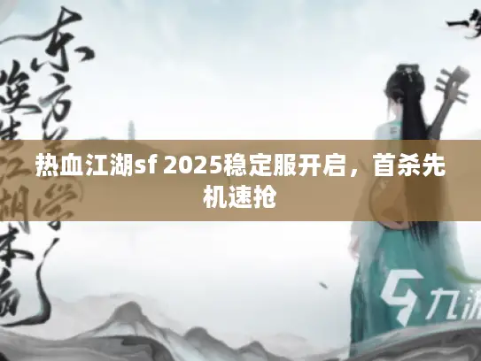 热血江湖sf 2025稳定服开启，首杀先机速抢