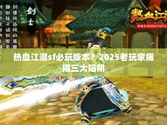 热血江湖sf必玩版本?2025老玩家痛揭三大陷阱 热血江湖sf必玩版本?2025老玩家痛揭三大陷阱