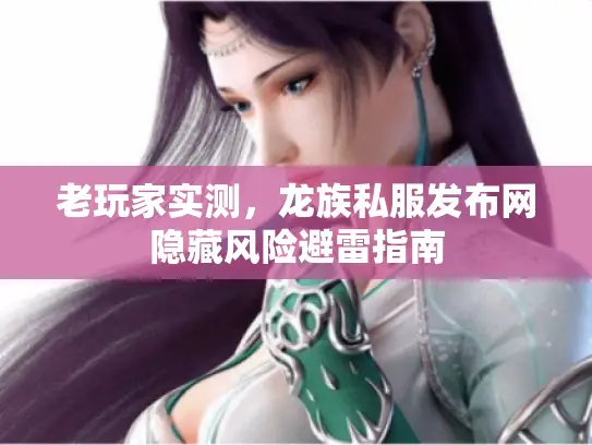 老玩家实测,龙族私服发布网隐藏风险避雷指南 老玩家实测,龙族私服发布网隐藏风险避雷指南