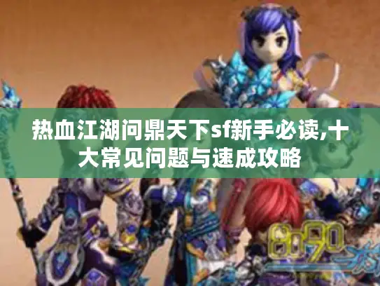 热血江湖问鼎天下sf新手必读,十大常见问题与速成攻略