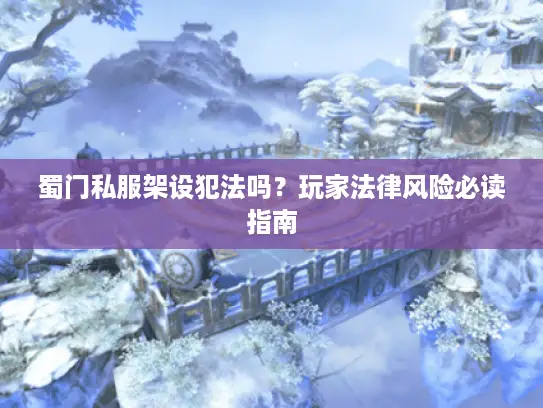 蜀门私服架设犯法吗?玩家法律风险必读指南 蜀门私服架设犯法吗?玩家法律风险必读指南