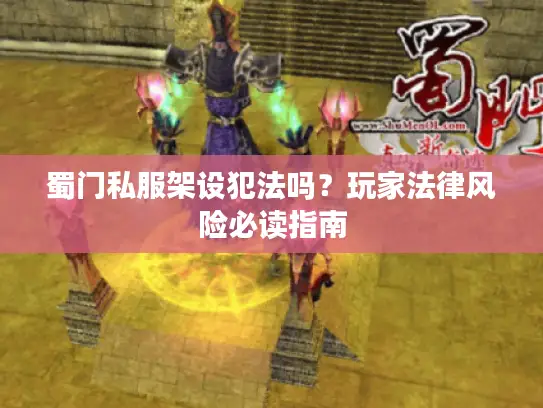 蜀门私服架设犯法吗?玩家法律风险必读指南 蜀门私服架设犯法吗?玩家法律风险必读指南