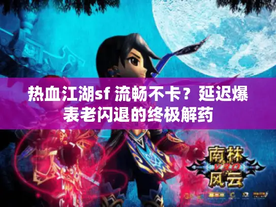 热血江湖sf 流畅不卡?延迟爆表老闪退的终极解药 热血江湖sf 流畅不卡?延迟爆表老闪退的终极解药