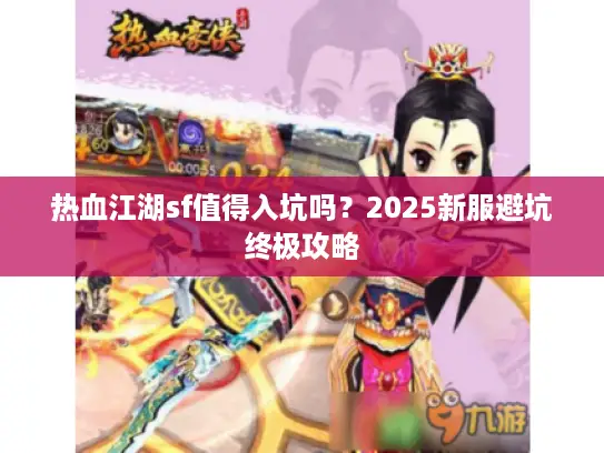 热血江湖sf值得入坑吗?2025新服避坑终极攻略 热血江湖sf值得入坑吗?2025新服避坑终极攻略