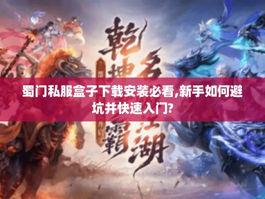 蜀门私服盒子下载安装必看,新手如何避坑并快速入门?
