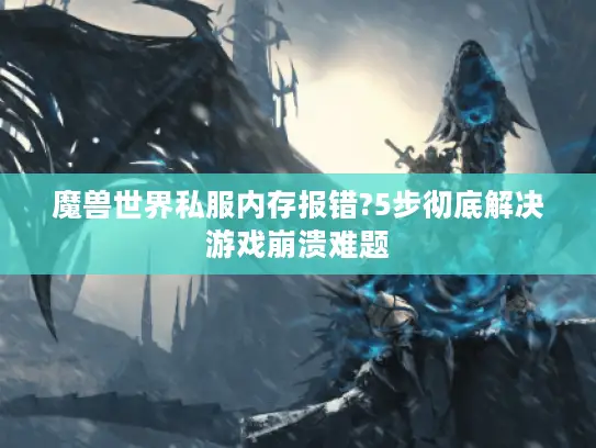 魔兽世界私服内存报错?5步彻底解决游戏崩溃难题 魔兽世界私服内存报错?5步彻底解决游戏崩溃难题