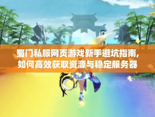 蜀门私服网页游戏新手避坑指南,如何高效获取资源与稳定服务器 蜀门私服网页游戏新手避坑指南,如何高效获取资源与稳定服务器