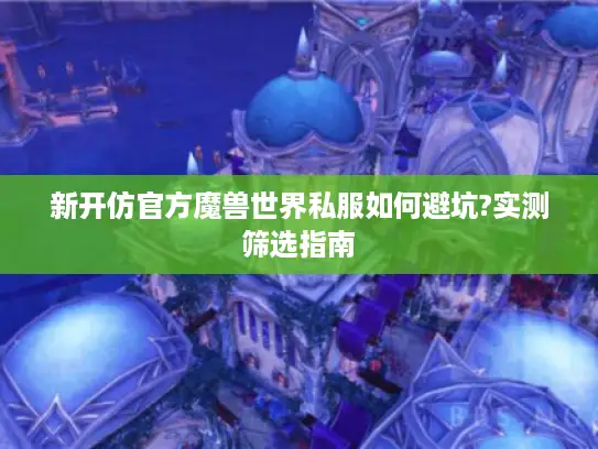 新开仿官方魔兽世界私服如何避坑?实测筛选指南