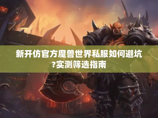 新开仿官方魔兽世界私服如何避坑?实测筛选指南