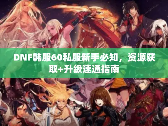 DNF韩服60私服新手必知，资源获取+升级速通指南