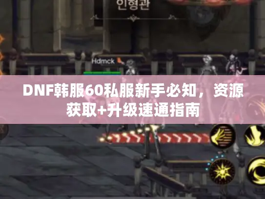 DNF韩服60私服新手必知,资源获取+升级速通指南 DNF韩服60私服新手必知,资源获取+升级速通指南