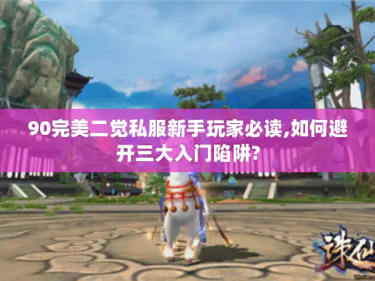 90完美二觉私服新手玩家必读,如何避开三大入门陷阱?