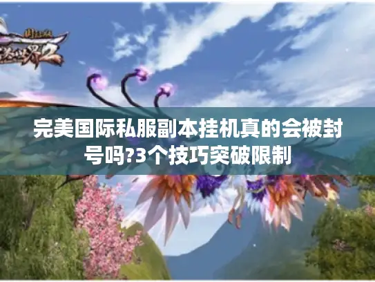完美国际私服副本挂机真的会被封号吗?3个技巧突破限制