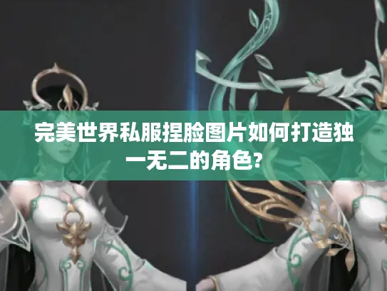 完美世界私服捏脸图片如何打造独一无二的角色?