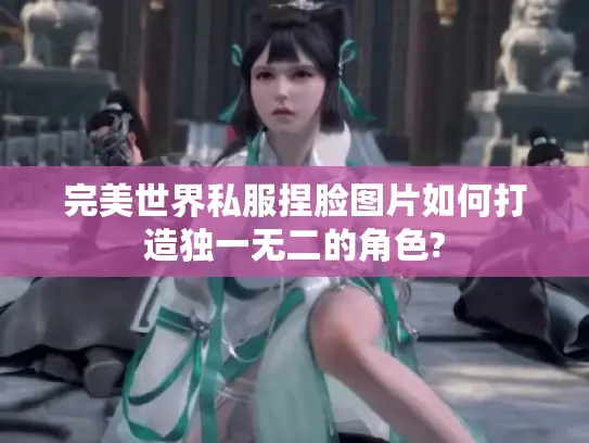 完美世界私服捏脸图片如何打造独一无二的角色?
