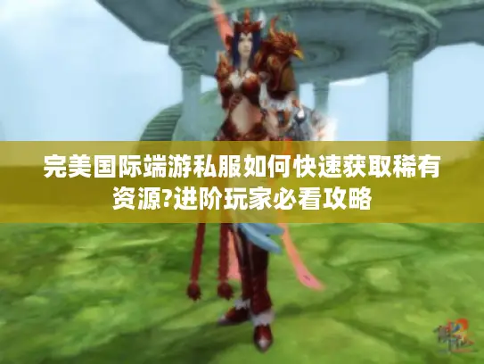 完美国际端游私服如何快速获取稀有资源?进阶玩家必看攻略